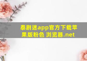 泰剧迷app官方下载苹果版粉色 浏览器.net